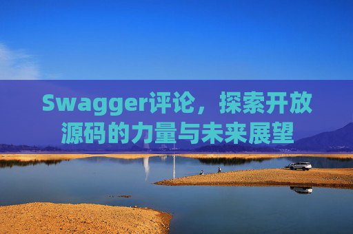 Swagger评论，探索开放源码的力量与未来展望